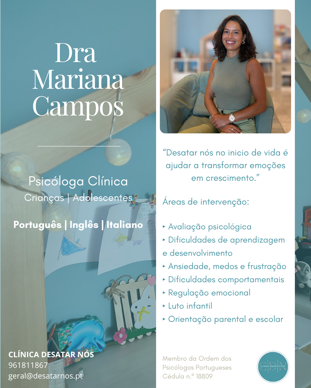A Dra. Mariana Campos é Psicóloga Clínica e acompanha crianças, adolescentes e respetivas famílias, com intervenção nas áreas da avaliação psicológica, dificuldades emocionais, comportamentais, desenvolvimentais e de aprendizagem.

Privilegia uma intervenção próxima, baseada na evidência científica e ajustada ao ritmo de desenvolvimento de cada criança ou adolescente. Sempre que necessário, articula o acompanhamento com pais, escolas e outros profissionais, promovendo uma resposta integrada e adaptada a cada contexto.

Na Clínica Desatar Nós, acreditamos que apoiar uma criança é também cuidar da sua família e dos ambientes onde cresce.

📍 Clínica Desatar Nós | Amadora
💻 Consultas presenciais e online, em Português, Inglês e Italiano
📞 Marcações através de mensagem privada ou pelo contato: +351 961 811 867